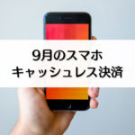 【9月のキャッシュレス・スマホ決済まとめ】キャンペーンなどの日程一覧！